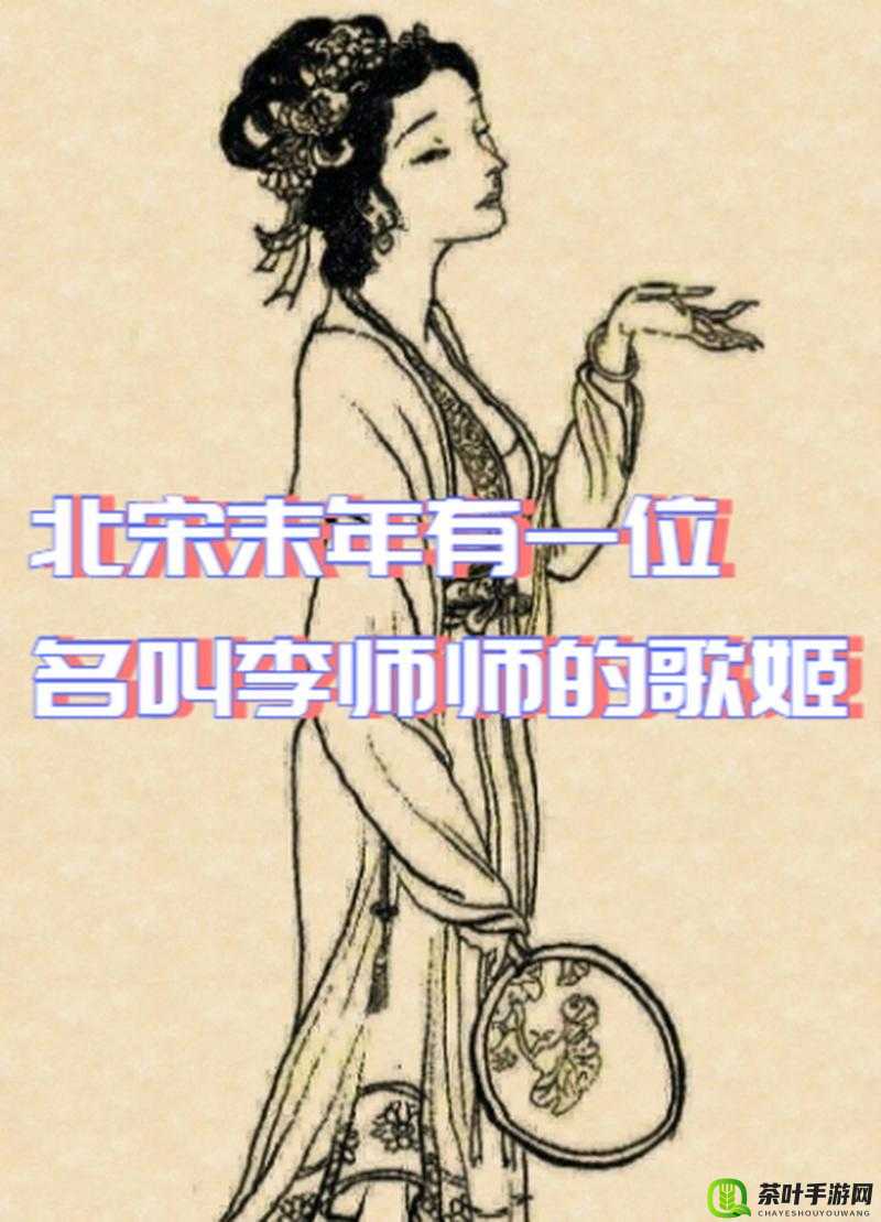 探寻历史长河中的璀璨明珠，李师师与她所处时代的风云变幻